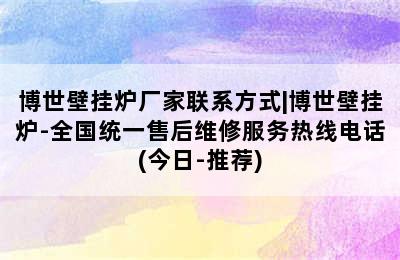 博世壁挂炉厂家联系方式|博世壁挂炉-全国统一售后维修服务热线电话(今日-推荐)